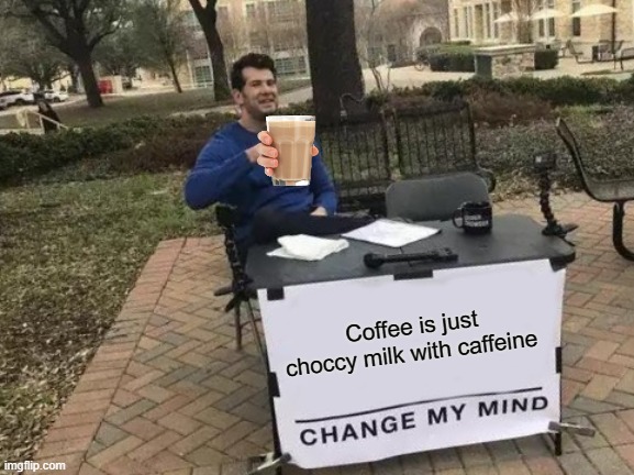 Choccy Coffy | Coffee is just choccy milk with caffeine | image tagged in memes,change my mind | made w/ Imgflip meme maker