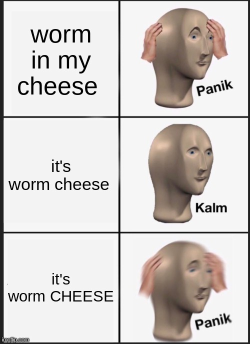 C H E E S E | worm in my cheese; it's worm cheese; it's worm CHEESE | image tagged in memes,panik kalm panik | made w/ Imgflip meme maker