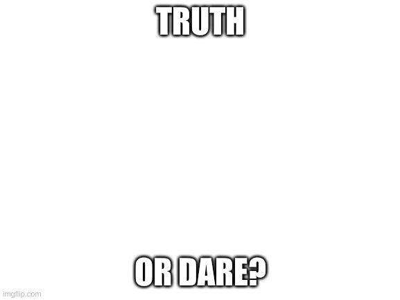 Blank White Template | TRUTH; OR DARE? | image tagged in blank white template | made w/ Imgflip meme maker