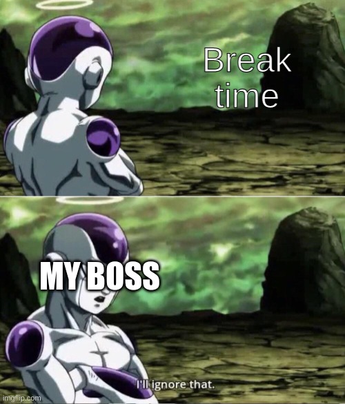 This is true |  Break time; MY BOSS | image tagged in freiza i'll ignore that,break,why do i hear boss music | made w/ Imgflip meme maker