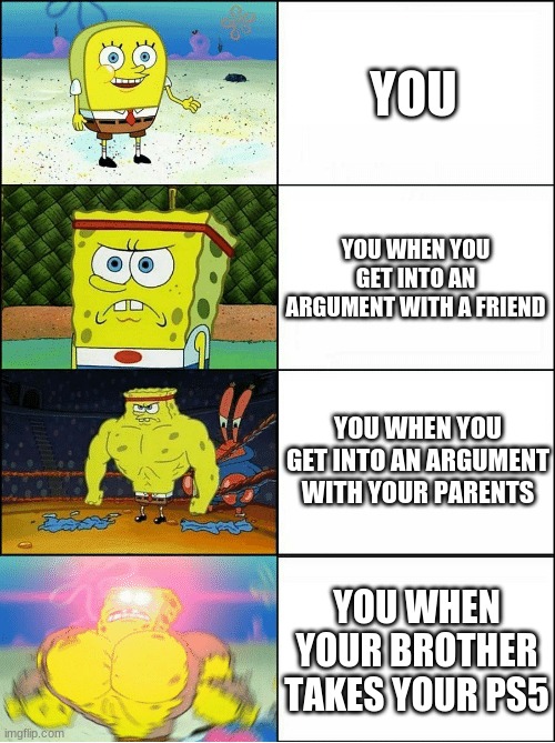 Spongebob gettin angry | YOU; YOU WHEN YOU GET INTO AN ARGUMENT WITH A FRIEND; YOU WHEN YOU GET INTO AN ARGUMENT WITH YOUR PARENTS; YOU WHEN YOUR BROTHER TAKES YOUR PS5 | image tagged in sponge finna commit muder | made w/ Imgflip meme maker