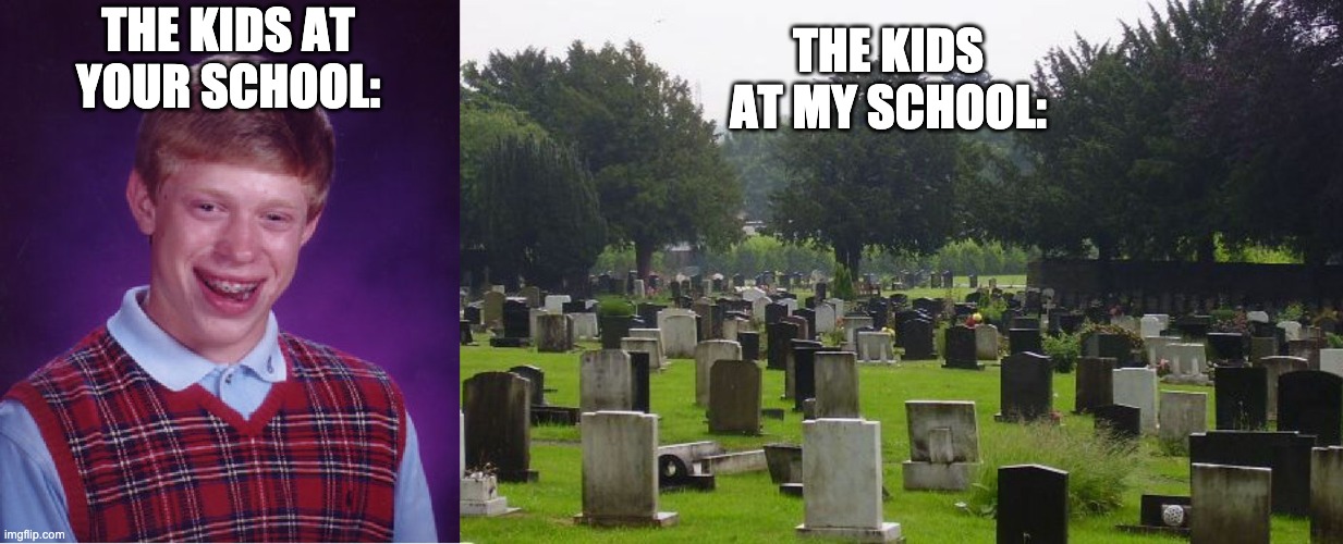 THE KIDS AT MY SCHOOL:; THE KIDS AT YOUR SCHOOL: | image tagged in memes,bad luck brian,graveyard | made w/ Imgflip meme maker