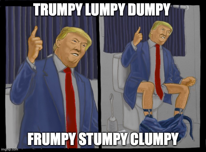 Dumping Trump | TRUMPY LUMPY DUMPY; FRUMPY STUMPY CLUMPY | image tagged in dumping trump | made w/ Imgflip meme maker