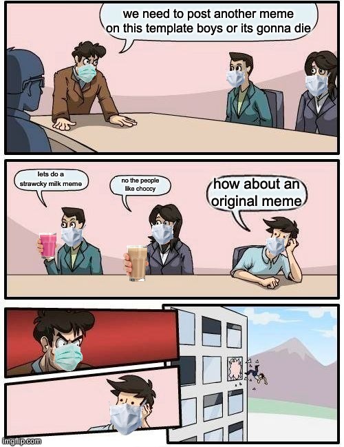Boardroom Meeting Suggestion | we need to post another meme on this template boys or its gonna die; lets do a strawcky milk meme; no the people like choccy; how about an original meme | image tagged in memes,boardroom meeting suggestion | made w/ Imgflip meme maker