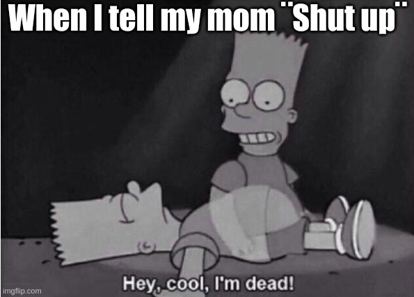 Hey, cool, I'm dead! | When I tell my mom ¨Shut up¨ | image tagged in hey cool i'm dead | made w/ Imgflip meme maker