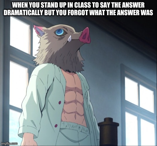 It happens to the best of us | WHEN YOU STAND UP IN CLASS TO SAY THE ANSWER DRAMATICALLY BUT YOU FORGOT WHAT THE ANSWER WAS | image tagged in inosuke | made w/ Imgflip meme maker