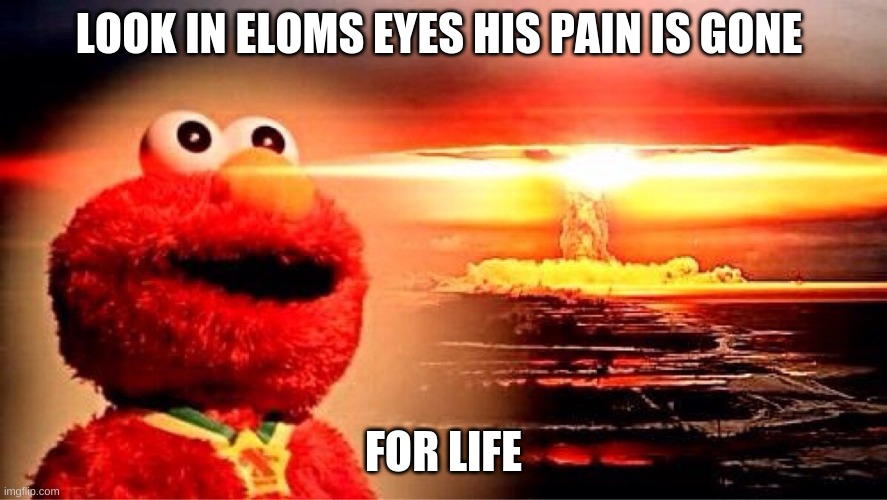 elmos pian | LOOK IN ELOMS EYES HIS PAIN IS GONE; FOR LIFE | image tagged in elmo nuclear explosion | made w/ Imgflip meme maker