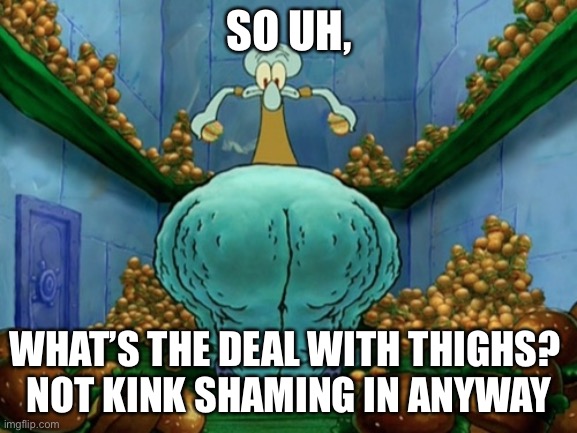 Squidward fat thighs | SO UH, WHAT’S THE DEAL WITH THIGHS? 
NOT KINK SHAMING IN ANYWAY | image tagged in squidward fat thighs | made w/ Imgflip meme maker