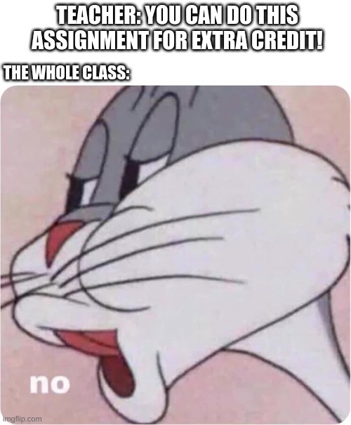 I thought of this in Maths class | TEACHER: YOU CAN DO THIS ASSIGNMENT FOR EXTRA CREDIT! THE WHOLE CLASS: | image tagged in bugs bunny no | made w/ Imgflip meme maker