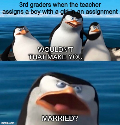 Wouldn't that make you blank |  3rd graders when the teacher assigns a boy with a girl in an assignment; MARRIED? | image tagged in wouldn't that make you blank | made w/ Imgflip meme maker