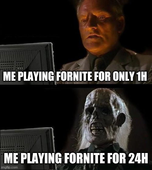 I'll Just Wait Here Meme | ME PLAYING FORNITE FOR ONLY 1H; ME PLAYING FORNITE FOR 24H | image tagged in memes,i'll just wait here,funny memes,oh wow are you actually reading these tags,wow look nothing,pp | made w/ Imgflip meme maker