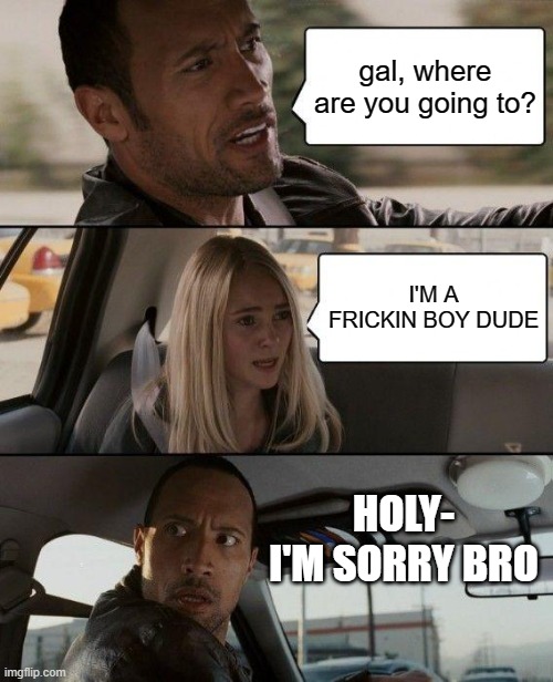 MISUNDERSTANDINGS | gal, where are you going to? I'M A FRICKIN BOY DUDE; HOLY- I'M SORRY BRO | image tagged in memes,the rock driving | made w/ Imgflip meme maker