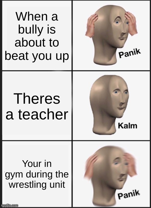 Sad | When a bully is about to beat you up; Theres a teacher; Your in gym during the wrestling unit | image tagged in memes,panik kalm panik | made w/ Imgflip meme maker