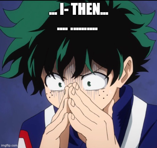 Suffering Deku | ... I- THEN... .... .......... | image tagged in suffering deku | made w/ Imgflip meme maker