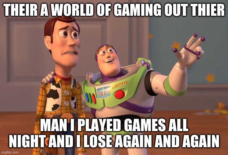 X, X Everywhere | THEIR A WORLD OF GAMING OUT THIER; MAN I PLAYED GAMES ALL NIGHT AND I LOSE AGAIN AND AGAIN | image tagged in memes,x x everywhere | made w/ Imgflip meme maker