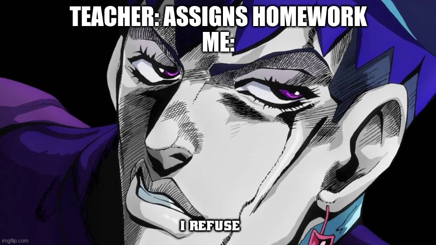 :P |  TEACHER: ASSIGNS HOMEWORK
ME: | image tagged in i refuse | made w/ Imgflip meme maker