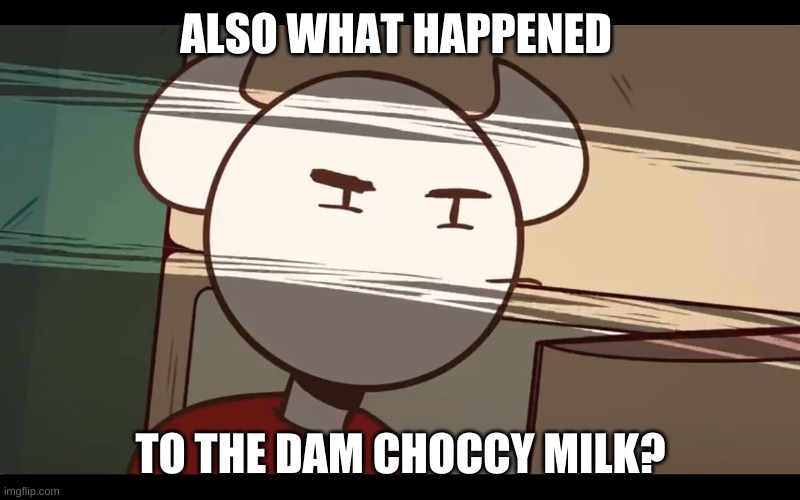 Who took the dam choocy milk | ALSO WHAT HAPPENED TO THE DAM CHOCCY MILK? | image tagged in who took the dam choocy milk | made w/ Imgflip meme maker