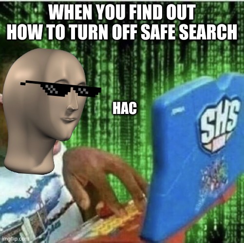 haccer | WHEN YOU FIND OUT HOW TO TURN OFF SAFE SEARCH; HAC | image tagged in hac | made w/ Imgflip meme maker