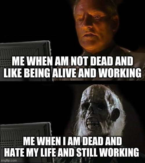 I'll Just Wait Here | ME WHEN AM NOT DEAD AND LIKE BEING ALIVE AND WORKING; ME WHEN I AM DEAD AND HATE MY LIFE AND STILL WORKING | image tagged in memes,i'll just wait here | made w/ Imgflip meme maker