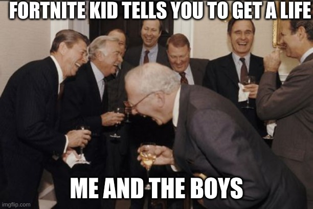 Laughing Men In Suits Meme | FORTNITE KID TELLS YOU TO GET A LIFE; ME AND THE BOYS | image tagged in memes,laughing men in suits | made w/ Imgflip meme maker