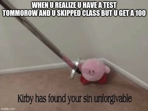 Kirby has found your sin unforgivable | WHEN U REALIZE U HAVE A TEST TOMORROW AND U SKIPPED CLASS BUT U GET A 100 | image tagged in kirby has found your sin unforgivable | made w/ Imgflip meme maker