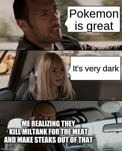 Childhood goes brrr | Pokemon is great; It's very dark; ME REALIZING THEY KILL MILTANK FOR THE MEAT AND MAKE STEAKS OUT OF THAT | image tagged in memes,the rock driving | made w/ Imgflip meme maker