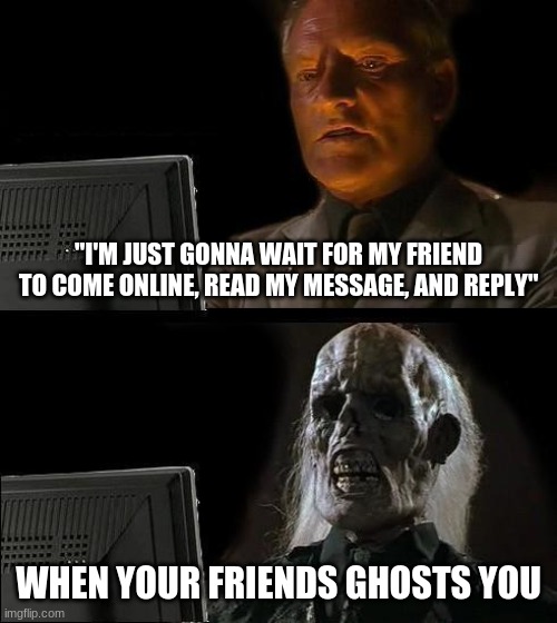 Tough luck dude | "I'M JUST GONNA WAIT FOR MY FRIEND TO COME ONLINE, READ MY MESSAGE, AND REPLY"; WHEN YOUR FRIENDS GHOSTS YOU | image tagged in memes,i'll just wait here,bad luck,text messages,oof | made w/ Imgflip meme maker