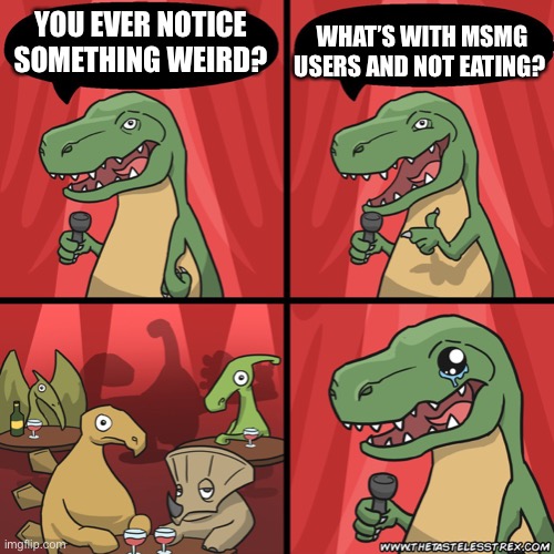 Funny Stand Up | YOU EVER NOTICE SOMETHING WEIRD? WHAT’S WITH MSMG USERS AND NOT EATING? | image tagged in stand up dinosaur | made w/ Imgflip meme maker