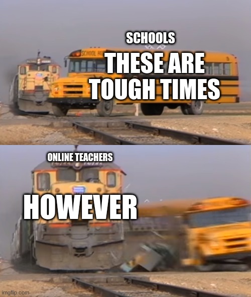 A train hitting a school bus | SCHOOLS; THESE ARE TOUGH TIMES; HOWEVER; ONLINE TEACHERS | image tagged in a train hitting a school bus | made w/ Imgflip meme maker