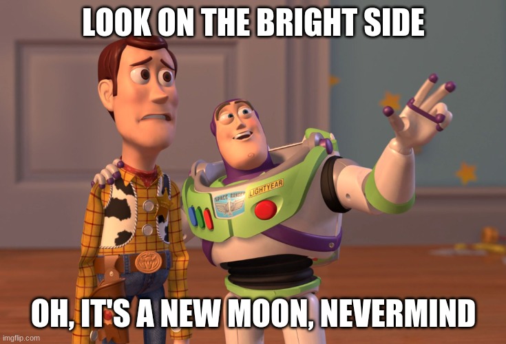 X, X Everywhere | LOOK ON THE BRIGHT SIDE; OH, IT'S A NEW MOON, NEVERMIND | image tagged in memes,x x everywhere | made w/ Imgflip meme maker