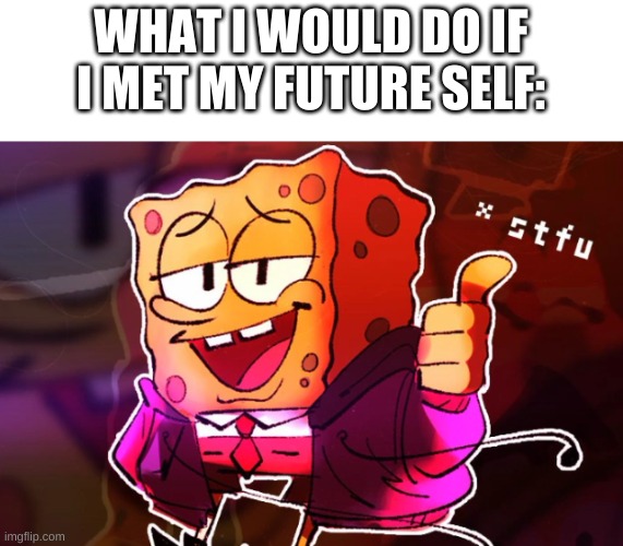 this is pretty out of context | WHAT I WOULD DO IF I MET MY FUTURE SELF: | image tagged in spongebob stfu | made w/ Imgflip meme maker