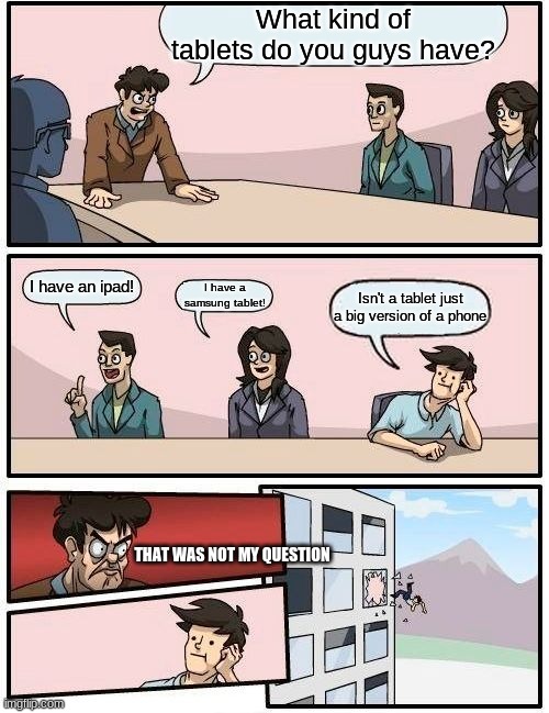 tablet................phone 0_o | What kind of tablets do you guys have? I have an ipad! I have a samsung tablet! Isn't a tablet just a big version of a phone; THAT WAS NOT MY QUESTION | image tagged in memes,boardroom meeting suggestion | made w/ Imgflip meme maker