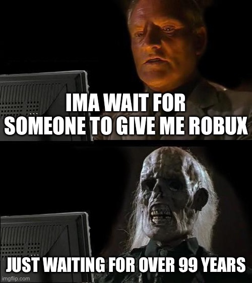 I'll Just Wait Here | IMA WAIT FOR SOMEONE TO GIVE ME ROBUX; JUST WAITING FOR OVER 99 YEARS | image tagged in memes,i'll just wait here | made w/ Imgflip meme maker