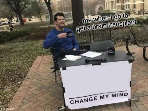 Change My Mind Meme | me when I go to get a brain transplant | image tagged in memes,change my mind | made w/ Imgflip meme maker