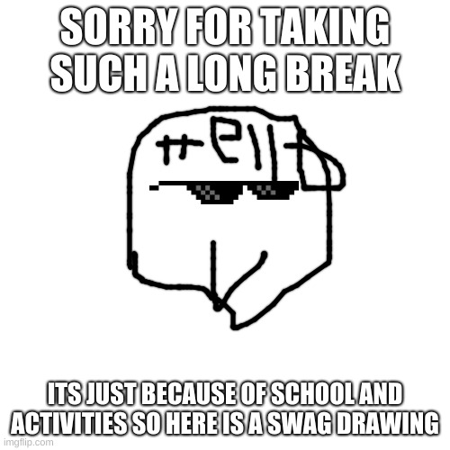 Blank Transparent Square | SORRY FOR TAKING SUCH A LONG BREAK; ITS JUST BECAUSE OF SCHOOL AND ACTIVITIES SO HERE IS A SWAG DRAWING | image tagged in memes,blank transparent square | made w/ Imgflip meme maker