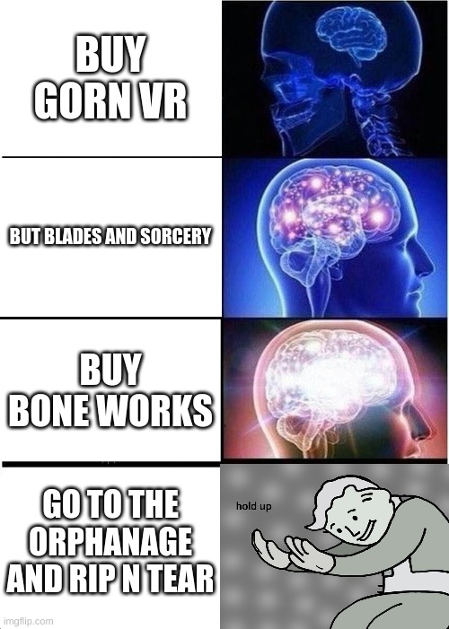 Expanding Brain | BUY GORN VR; BUT BLADES AND SORCERY; BUY
BONE WORKS; GO TO THE ORPHANAGE AND RIP N TEAR | image tagged in memes,expanding brain | made w/ Imgflip meme maker