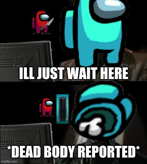 Ill Just ¨Among Us¨ Wait Here | ILL JUST WAIT HERE; *DEAD BODY REPORTED* | image tagged in among us,ill just wait here,imposter,crewmate | made w/ Imgflip meme maker