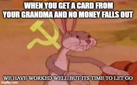 Bugs bunny communist | WHEN YOU GET A CARD FROM YOUR GRANDMA AND NO MONEY FALLS OUT; WE HAVE WORKED WELL BUT ITS TIME TO LET GO | image tagged in bugs bunny communist | made w/ Imgflip meme maker