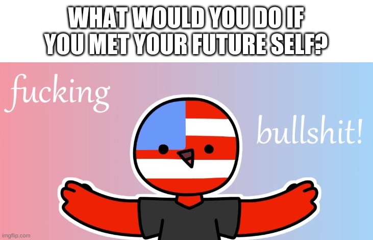 say, 5 years from now | WHAT WOULD YOU DO IF YOU MET YOUR FUTURE SELF? | image tagged in countryhumans bs | made w/ Imgflip meme maker