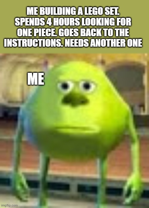 Sully Wazowski | ME BUILDING A LEGO SET. SPENDS 4 HOURS LOOKING FOR ONE PIECE. GOES BACK TO THE INSTRUCTIONS. NEEDS ANOTHER ONE; ME | image tagged in sully wazowski | made w/ Imgflip meme maker