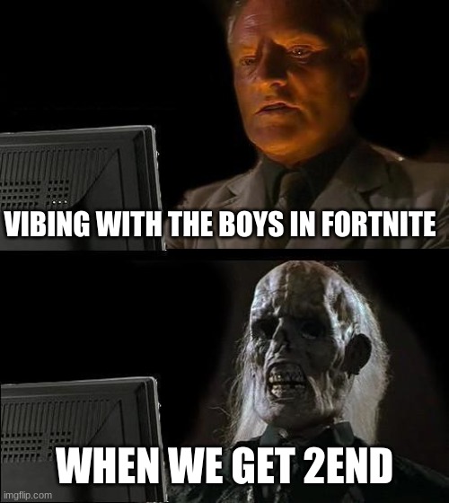 I'll Just Wait Here Meme | VIBING WITH THE BOYS IN FORTNITE; WHEN WE GET 2END | image tagged in memes,i'll just wait here | made w/ Imgflip meme maker
