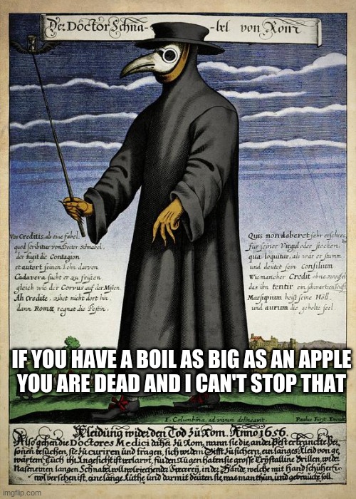 Medieval Plague Doctor Says: |  IF YOU HAVE A BOIL AS BIG AS AN APPLE





YOU ARE DEAD AND I CAN'T STOP THAT | image tagged in medieval plague doctor says | made w/ Imgflip meme maker