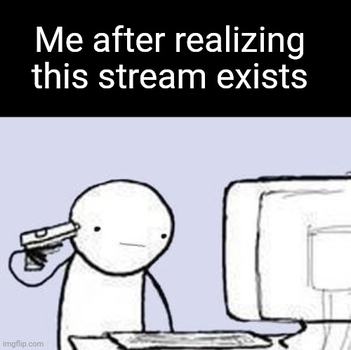 Computer Suicide | Me after realizing this stream exists | image tagged in computer suicide | made w/ Imgflip meme maker