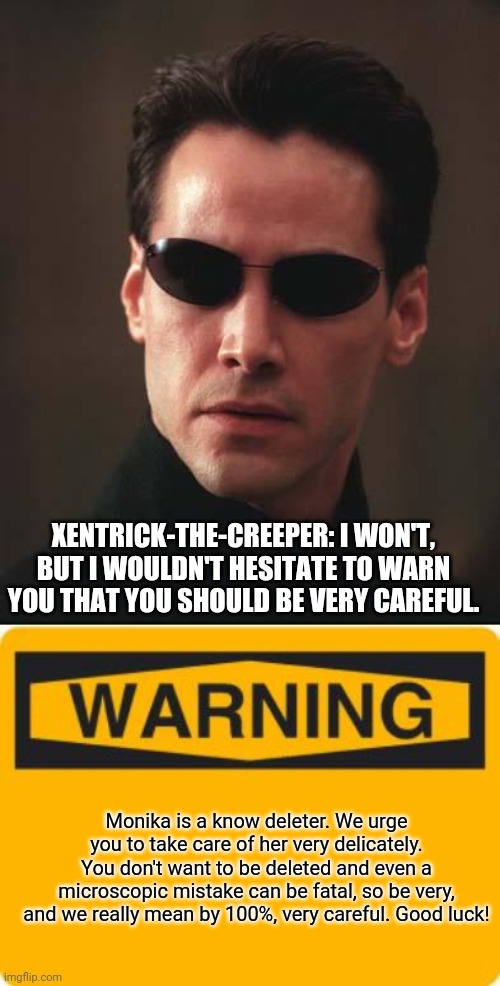 XENTRICK-THE-CREEPER: I WON'T, BUT I WOULDN'T HESITATE TO WARN YOU THAT YOU SHOULD BE VERY CAREFUL. Monika is a know deleter. We urge you to | image tagged in neo matrix keanu reeves,warning sign | made w/ Imgflip meme maker