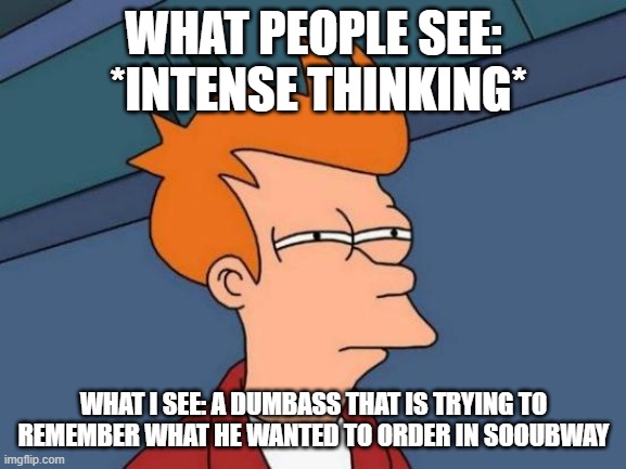 Smart or Ass | WHAT PEOPLE SEE:  *INTENSE THINKING*; WHAT I SEE: A DUMBASS THAT IS TRYING TO REMEMBER WHAT HE WANTED TO ORDER IN SOOUBWAY | image tagged in memes,futurama fry | made w/ Imgflip meme maker