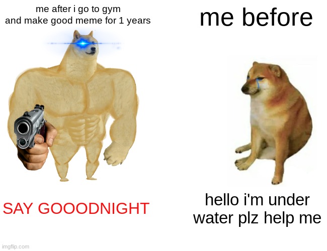 yes lol | me after i go to gym and make good meme for 1 years; me before; SAY GOOODNIGHT; hello i'm under water plz help me | image tagged in memes,buff doge vs cheems | made w/ Imgflip meme maker