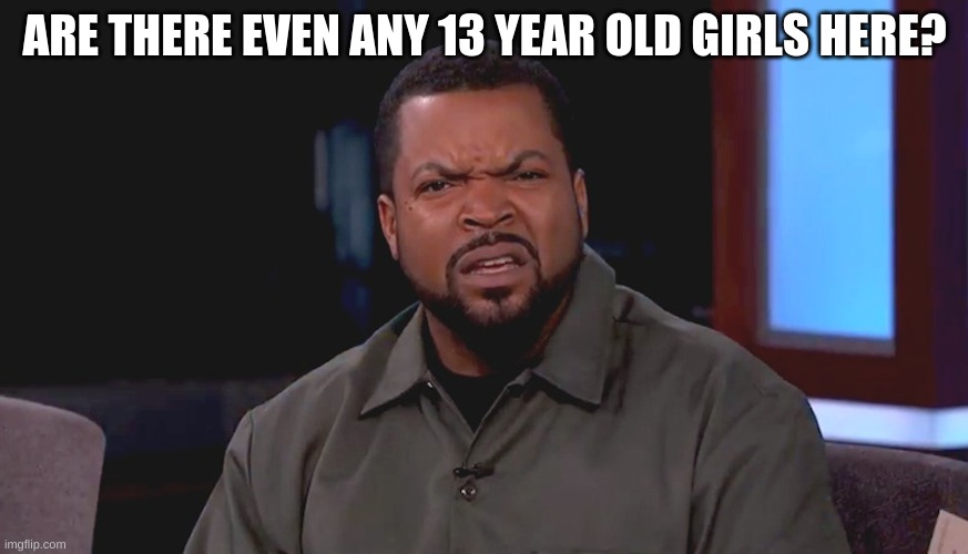 Really? Ice Cube | ARE THERE EVEN ANY 13 YEAR OLD GIRLS HERE? | image tagged in really ice cube | made w/ Imgflip meme maker