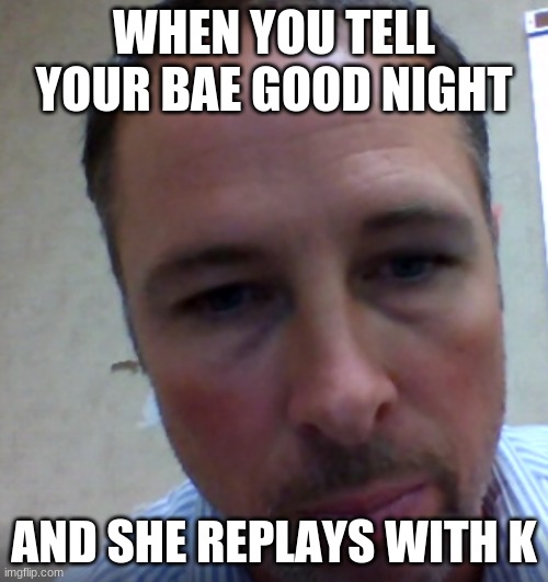 Good night bae | WHEN YOU TELL YOUR BAE GOOD NIGHT; AND SHE REPLAYS WITH K | image tagged in funny | made w/ Imgflip meme maker