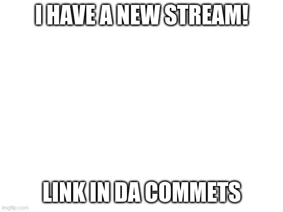 yeet | I HAVE A NEW STREAM! LINK IN DA COMMETS | image tagged in blank white template | made w/ Imgflip meme maker