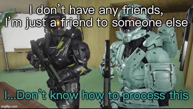 Fax | I don’t have any friends, I’m just a friend to someone else | image tagged in carolina can t process this | made w/ Imgflip meme maker